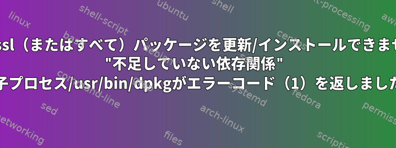 openssl（またはすべて）パッケージを更新/インストールできません。 "不足していない依存関係" "E：子プロセス/usr/bin/dpkgがエラーコード（1）を返しました。"