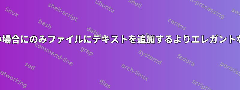 文字列が存在しない場合にのみファイルにテキストを追加するよりエレガントな方法は何ですか？