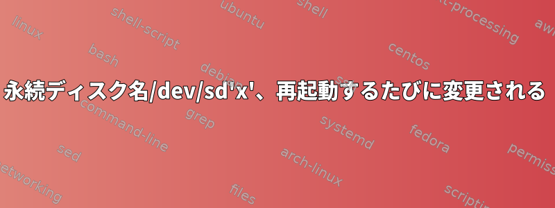 永続ディスク名/dev/sd'x'、再起動するたびに変更される