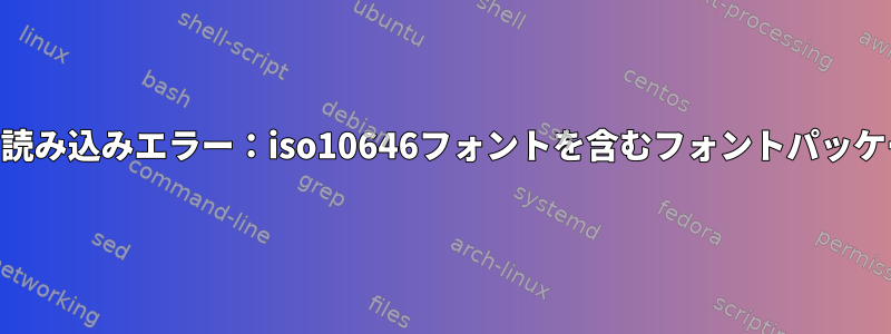 xtermフォントの読み込みエラー：iso10646フォントを含むフォントパッケージは何ですか？