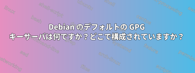 Debian のデフォルトの GPG キーサーバは何ですか？どこで構成されていますか？