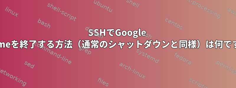 SSHでGoogle Chromeを終了する方法（通常のシャットダウンと同様）は何ですか？