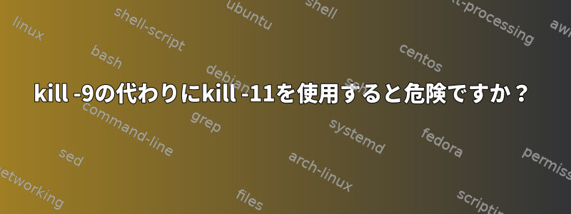 kill -9の代わりにkill -11を使用すると危険ですか？