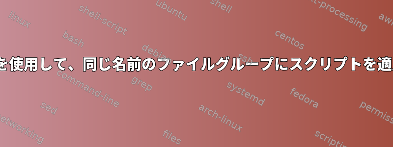 ファイルリストを使用して、同じ名前のファイルグループにスクリプトを適用する（unix）