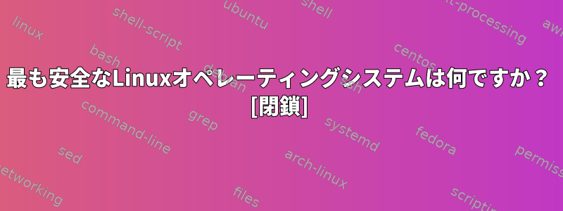 最も安全なLinuxオペレーティングシステムは何ですか？ [閉鎖]