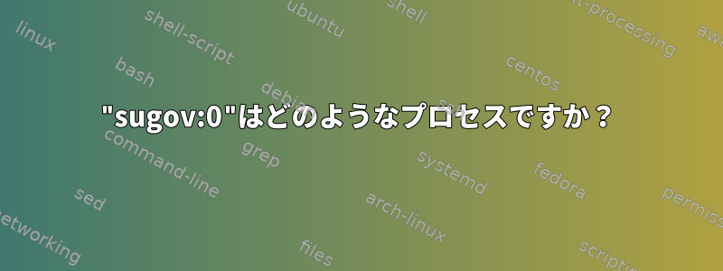 "sugov:0"はどのようなプロセスですか？