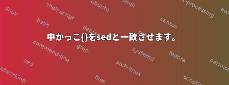 中かっこ{}をsedと一致させます。