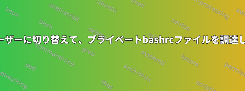 別のユーザーに切り替えて、プライベートbashrcファイルを調達します。