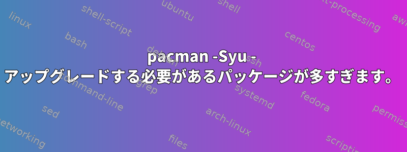 pacman -Syu - アップグレードする必要があるパッケージが多すぎます。