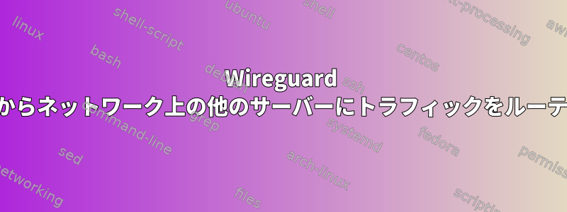 Wireguard は、クライアントからネットワーク上の他のサーバーにトラフィックをルーティングしません。