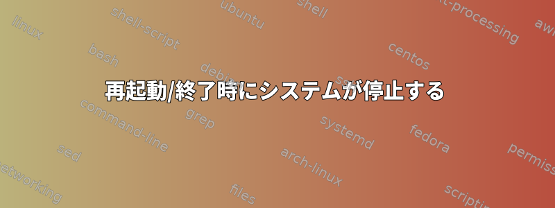 再起動/終了時にシステムが停止する