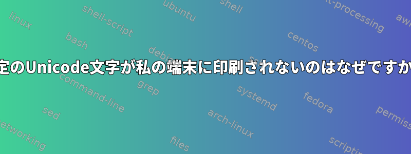 特定のUnicode文字が私の端末に印刷されないのはなぜですか？