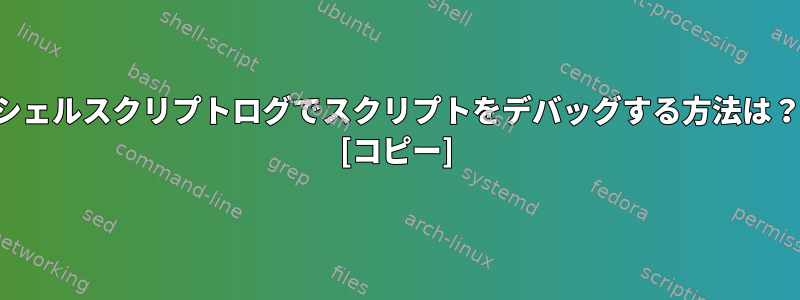 シェルスクリプトログでスクリプトをデバッグする方法は？ [コピー]