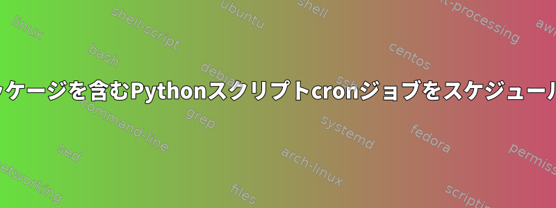 仮想環境でパッケージを含むPythonスクリプトcronジョブをスケジュールする方法は？