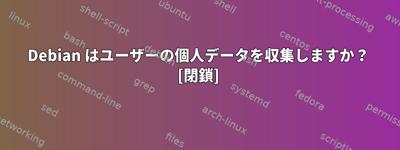 Debian はユーザーの個人データを収集しますか？ [閉鎖]