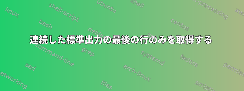 連続した標準出力の最後の行のみを取得する