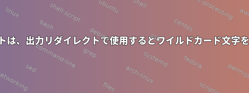 シェルスクリプトは、出力リダイレクトで使用するとワイルドカード文字を解釈しません。