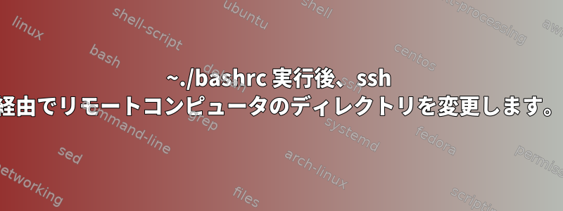 ~./bashrc 実行後、ssh 経由でリモートコンピュータのディレクトリを変更します。