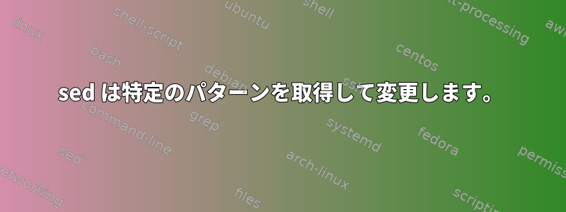 sed は特定のパターンを取得して変更します。