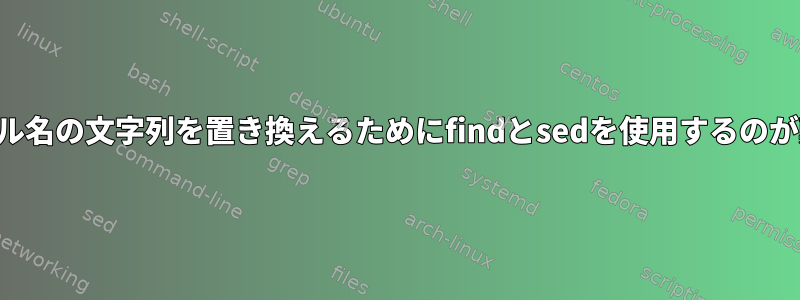 ファイル名の文字列を置き換えるためにfindとsedを使用するのが難しい