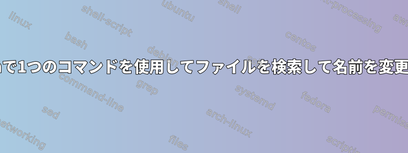 Bashで1つのコマンドを使用してファイルを検索して名前を変更する