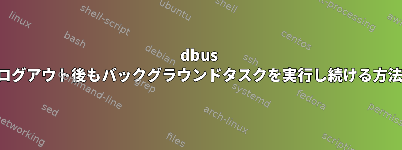 dbus ログアウト後もバックグラウンドタスクを実行し続ける方法