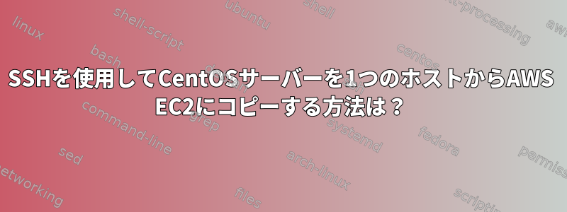 SSHを使用してCentOSサーバーを1つのホストからAWS EC2にコピーする方法は？