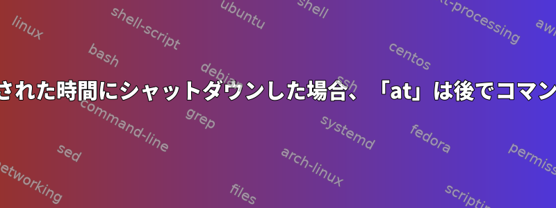 コンピュータが指定された時間にシャットダウンした場合、「at」は後でコマンドを実行しますか？