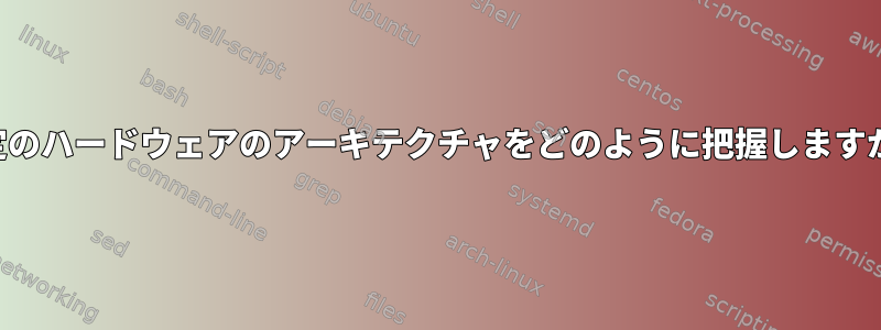 特定のハードウェアのアーキテクチャをどのように把握しますか？