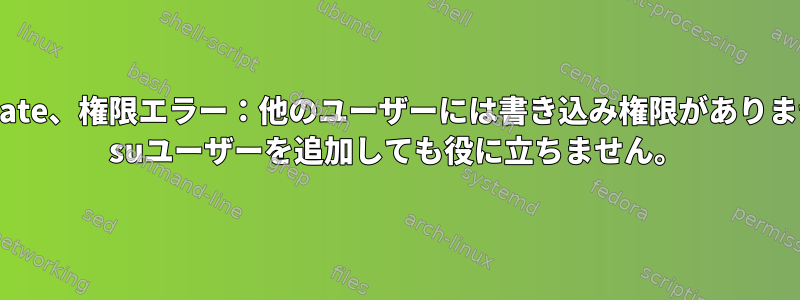 logrotate、権限エラー：他のユーザーには書き込み権限がありません。 suユーザーを追加しても役に立ちません。