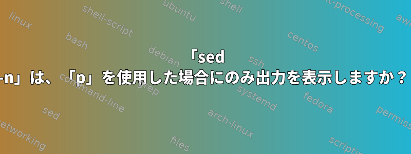 「sed -n」は、「p」を使用した場合にのみ出力を表示しますか？