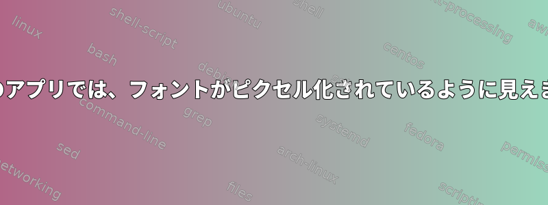 一部のアプリでは、フォントがピクセル化されているように見えます。