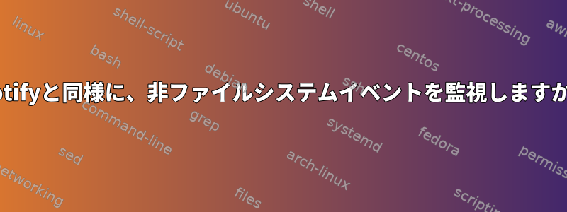 inotifyと同様に、非ファイルシステムイベントを監視しますか？