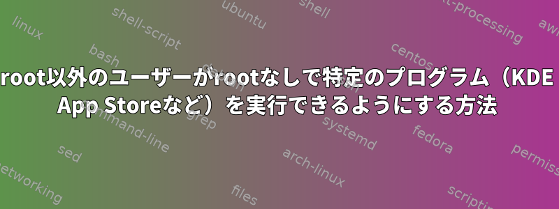 root以外のユーザーがrootなしで特定のプログラム（KDE App Storeなど）を実行できるようにする方法