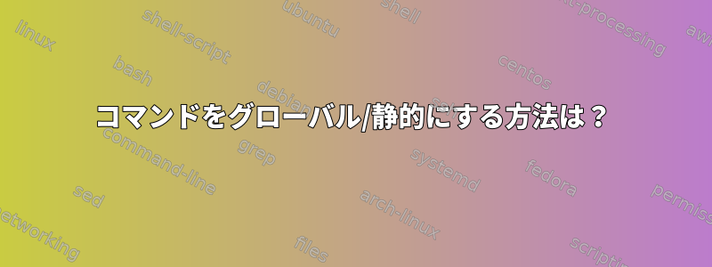 コマンドをグローバル/静的にする方法は？