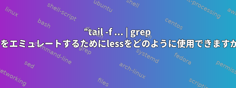 "tail -f ... | grep ..."をエミュレートするためにlessをどのように使用できますか？