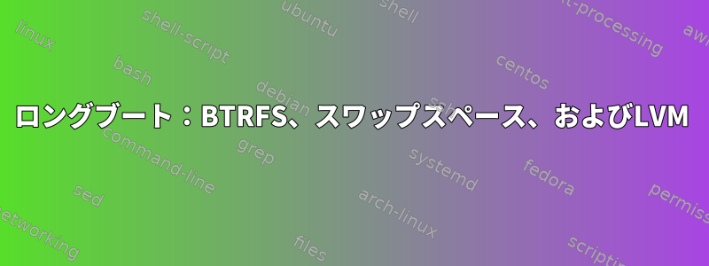 ロングブート：BTRFS、スワップスペース、およびLVM