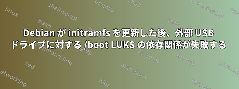 Debian が initramfs を更新した後、外部 USB ドライブに対する /boot LUKS の依存関係が失敗する