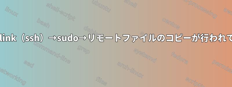 X11環境でplink（ssh）→sudo→リモートファイルのコピーが行われていません。