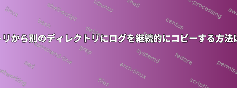 あるディレクトリから別のディレクトリにログを継続的にコピーする方法はありますか？