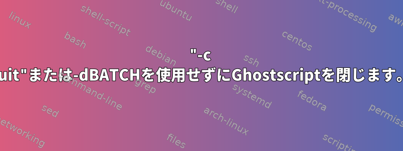 "-c quit"または-dBATCHを使用せずにGhostscriptを閉じます。