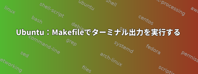 Ubuntu：Makefileでターミナル出力を実行する