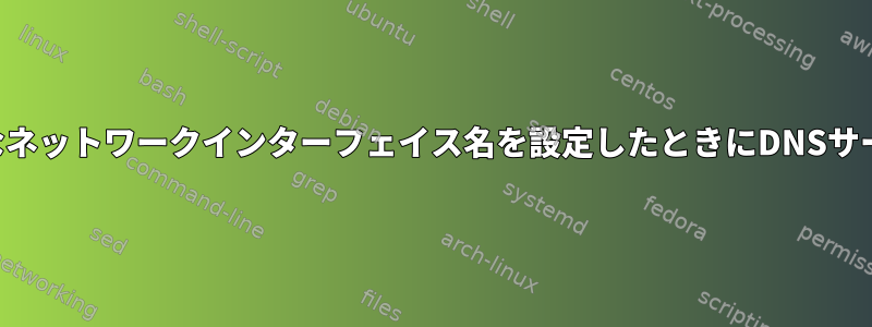 固定された予測可能なネットワークインターフェイス名を設定したときにDNSサーバーが設定されない