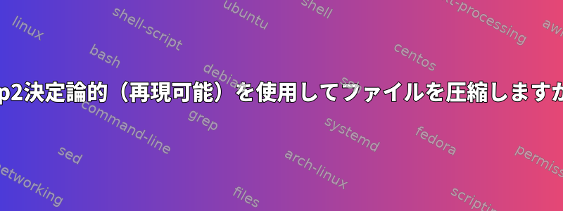 bzip2決定論的（再現可能）を使用してファイルを圧縮しますか？