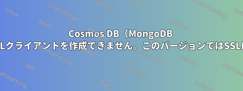 Cosmos DB（MongoDB API）に接続すると、「SSLクライアントを作成できません。このバージョンではSSLは有効になっていません」