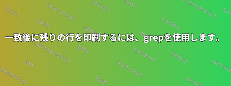 一致後に残りの行を印刷するには、grepを使用します。