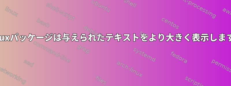 Linuxパッケージは与えられたテキストをより大きく表示します。