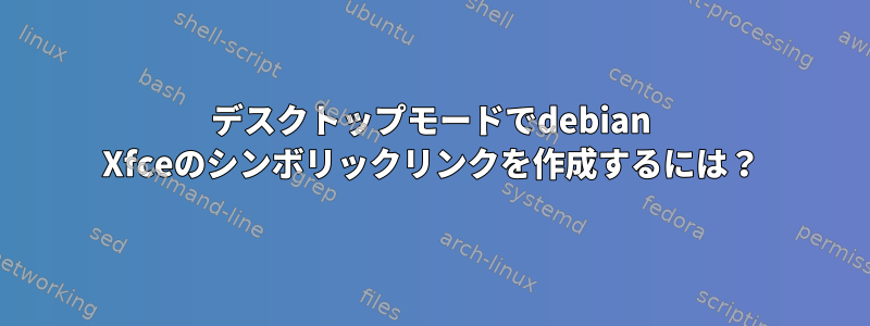 デスクトップモードでdebian Xfceのシンボリックリンクを作成するには？