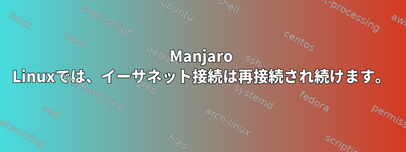 Manjaro Linuxでは、イーサネット接続は再接続され続けます。