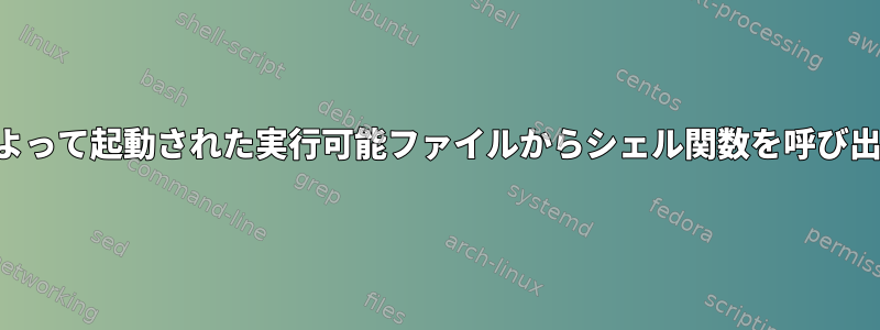 シェルによって起動された実行可能ファイルからシェル関数を呼び出すには？